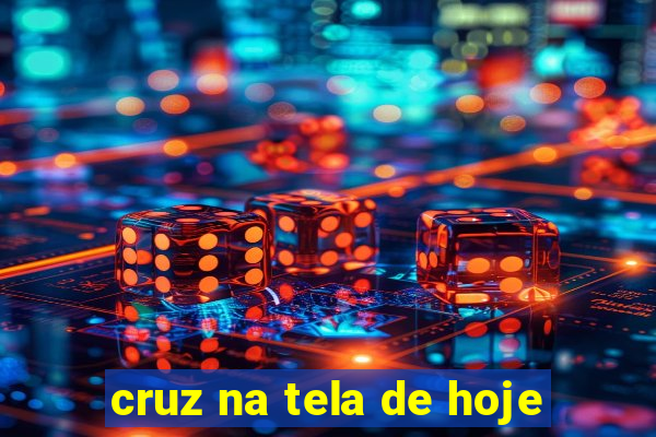 cruz na tela de hoje