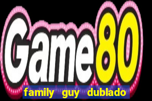 family guy dublado google drive