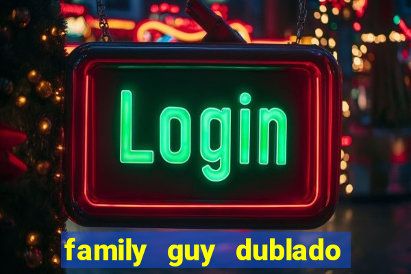 family guy dublado google drive